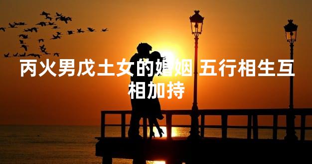 丙火男戊土女的婚姻 五行相生互相加持